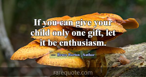 If you can give your child only one gift, let it b... -Bruce Barton