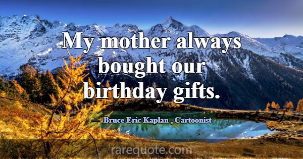 My mother always bought our birthday gifts.... -Bruce Eric Kaplan