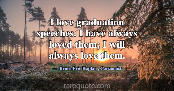 I love graduation speeches. I have always loved th... -Bruce Eric Kaplan