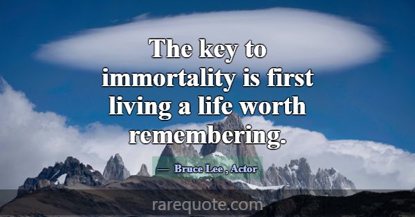 The key to immortality is first living a life wort... -Bruce Lee