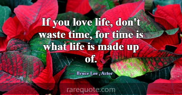 If you love life, don't waste time, for time is wh... -Bruce Lee