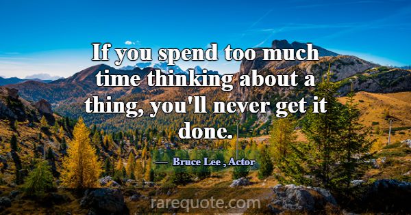 If you spend too much time thinking about a thing,... -Bruce Lee