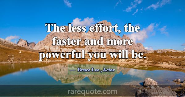 The less effort, the faster and more powerful you ... -Bruce Lee