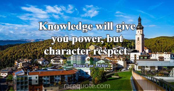 Knowledge will give you power, but character respe... -Bruce Lee