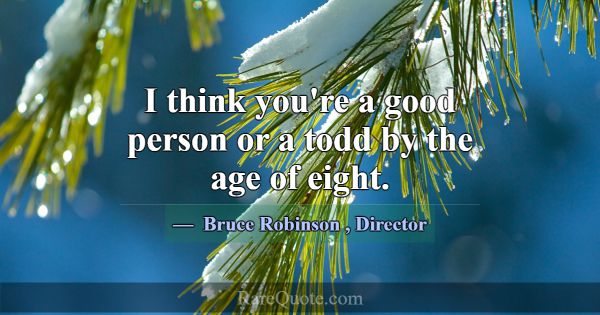 I think you're a good person or a todd by the age ... -Bruce Robinson