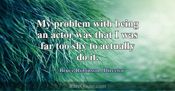 My problem with being an actor was that I was far ... -Bruce Robinson