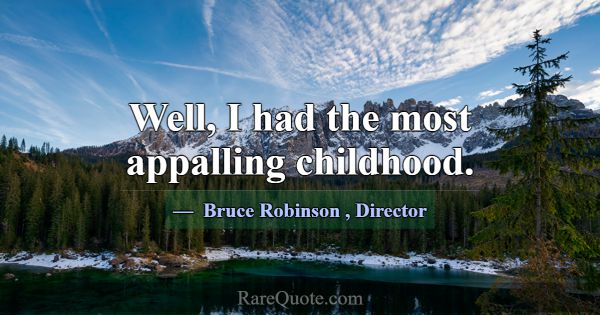 Well, I had the most appalling childhood.... -Bruce Robinson