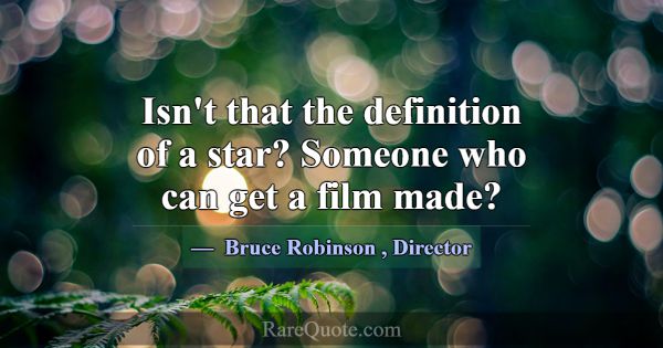 Isn't that the definition of a star? Someone who c... -Bruce Robinson