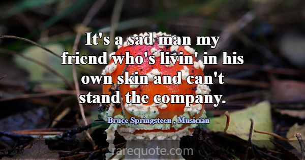 It's a sad man my friend who's livin' in his own s... -Bruce Springsteen