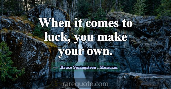 When it comes to luck, you make your own.... -Bruce Springsteen
