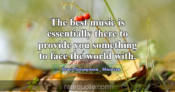 The best music is essentially there to provide you... -Bruce Springsteen