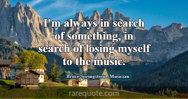 I'm always in search of something, in search of lo... -Bruce Springsteen