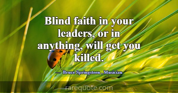 Blind faith in your leaders, or in anything, will ... -Bruce Springsteen