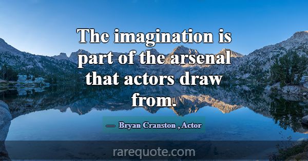 The imagination is part of the arsenal that actors... -Bryan Cranston