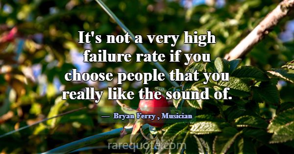 It's not a very high failure rate if you choose pe... -Bryan Ferry