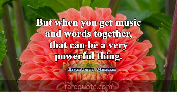 But when you get music and words together, that ca... -Bryan Ferry