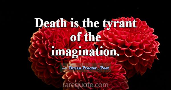 Death is the tyrant of the imagination.... -Bryan Procter
