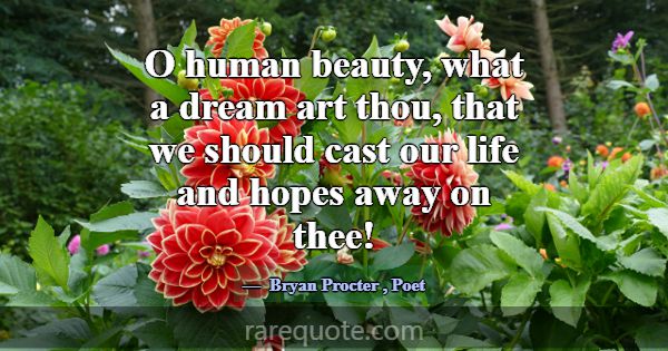 O human beauty, what a dream art thou, that we sho... -Bryan Procter