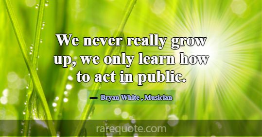 We never really grow up, we only learn how to act ... -Bryan White