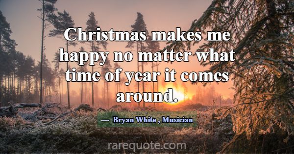 Christmas makes me happy no matter what time of ye... -Bryan White