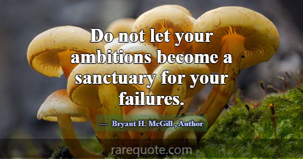 Do not let your ambitions become a sanctuary for y... -Bryant H. McGill