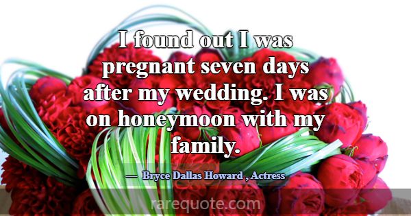 I found out I was pregnant seven days after my wed... -Bryce Dallas Howard