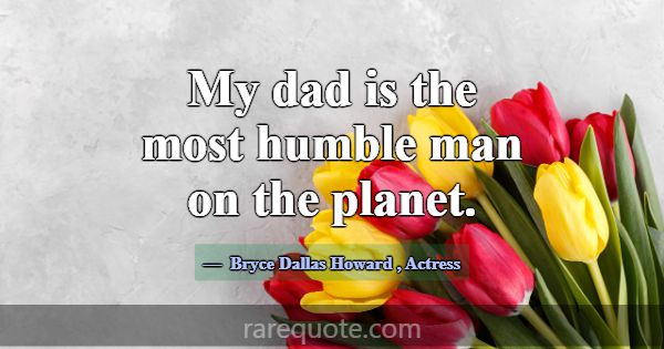 My dad is the most humble man on the planet.... -Bryce Dallas Howard