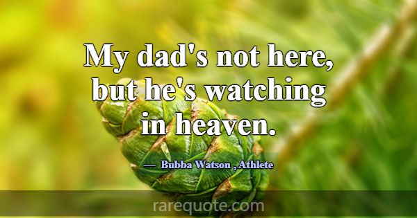 My dad's not here, but he's watching in heaven.... -Bubba Watson