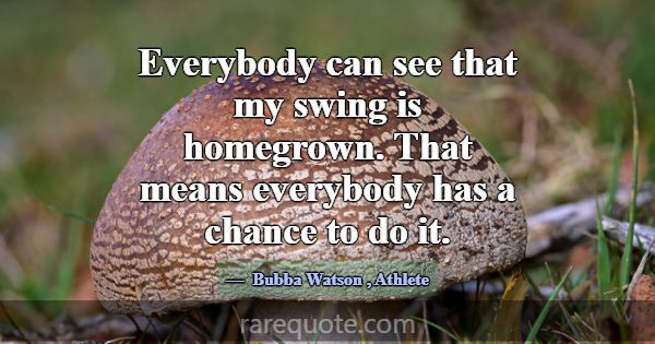 Everybody can see that my swing is homegrown. That... -Bubba Watson