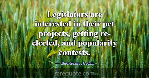 Legislators are interested in their pet projects, ... -Bud Grant