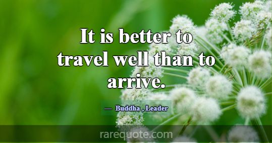It is better to travel well than to arrive.... -Buddha