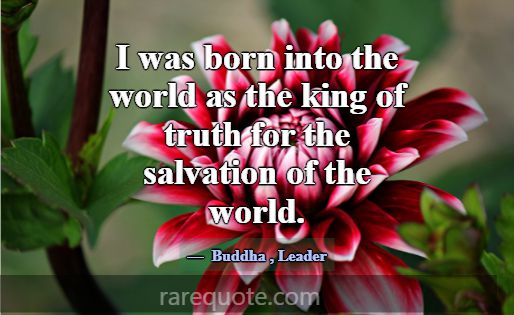 I was born into the world as the king of truth for... -Buddha
