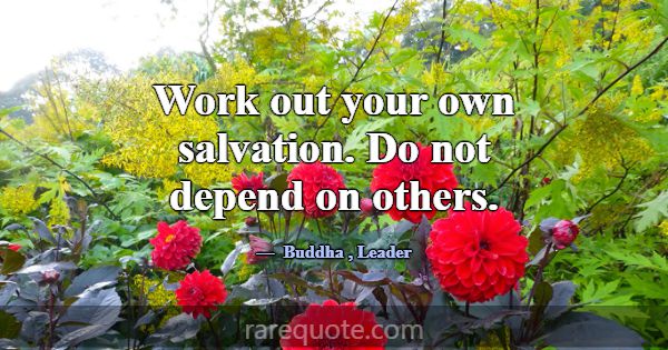 Work out your own salvation. Do not depend on othe... -Buddha