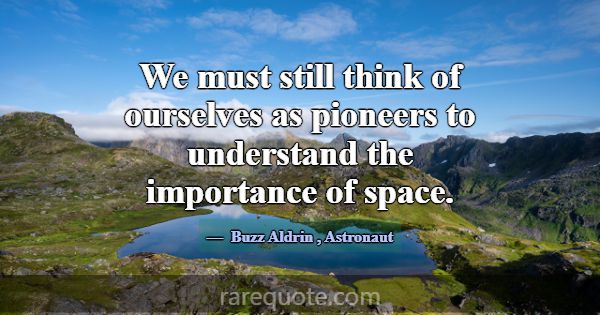 We must still think of ourselves as pioneers to un... -Buzz Aldrin