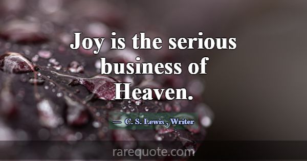 Joy is the serious business of Heaven.... -C. S. Lewis