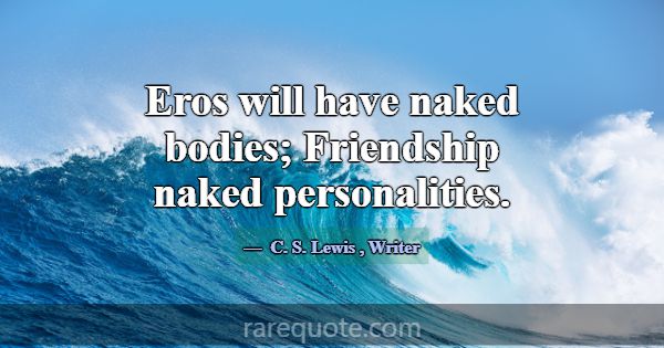 Eros will have naked bodies; Friendship naked pers... -C. S. Lewis