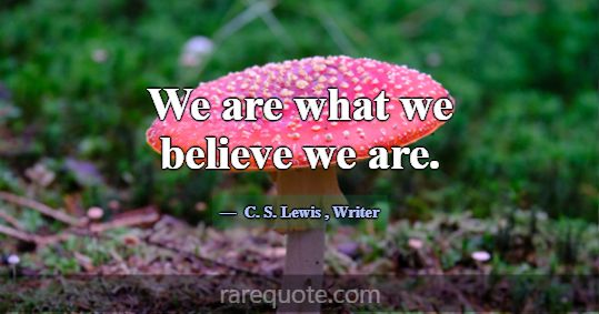 We are what we believe we are.... -C. S. Lewis