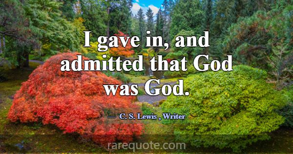 I gave in, and admitted that God was God.... -C. S. Lewis