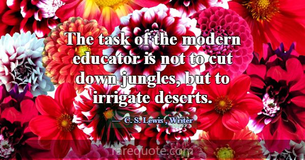 The task of the modern educator is not to cut down... -C. S. Lewis