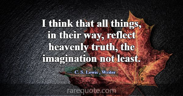 I think that all things, in their way, reflect hea... -C. S. Lewis