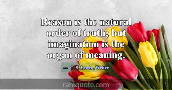 Reason is the natural order of truth; but imaginat... -C. S. Lewis