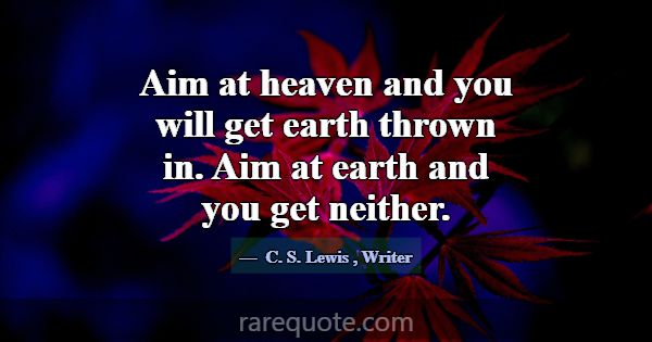 Aim at heaven and you will get earth thrown in. Ai... -C. S. Lewis