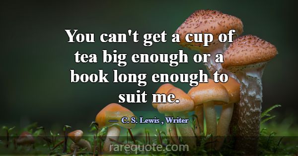 You can't get a cup of tea big enough or a book lo... -C. S. Lewis