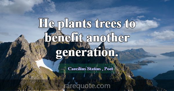 He plants trees to benefit another generation.... -Caecilius Statius