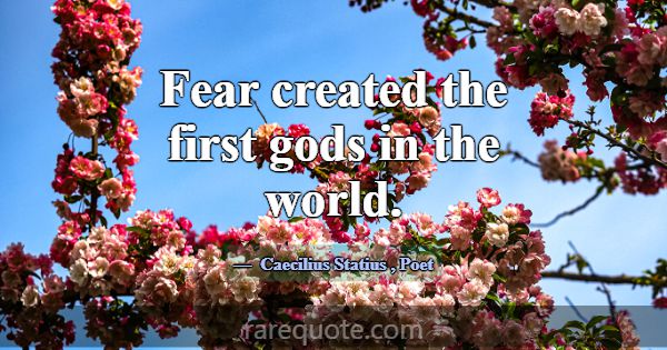 Fear created the first gods in the world.... -Caecilius Statius