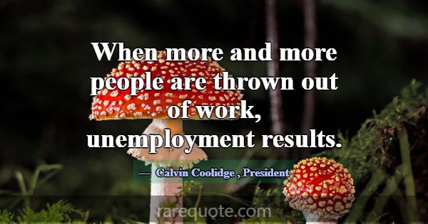 When more and more people are thrown out of work, ... -Calvin Coolidge