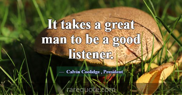 It takes a great man to be a good listener.... -Calvin Coolidge