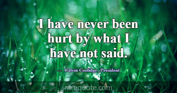 I have never been hurt by what I have not said.... -Calvin Coolidge