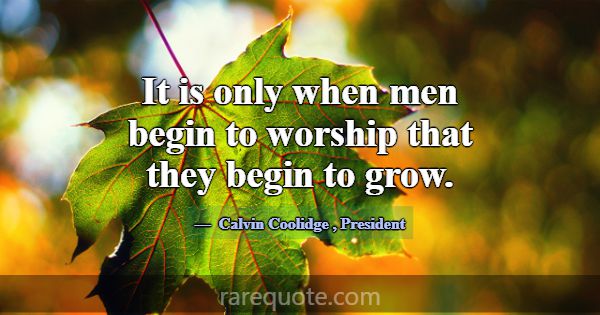 It is only when men begin to worship that they beg... -Calvin Coolidge