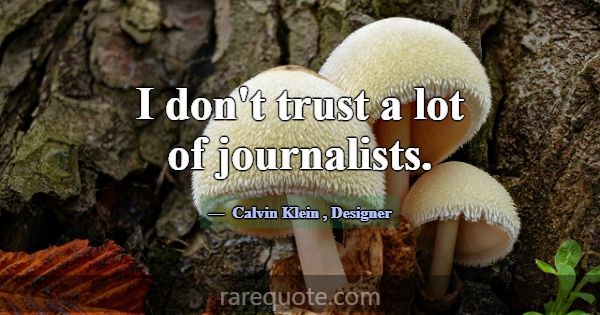 I don't trust a lot of journalists.... -Calvin Klein